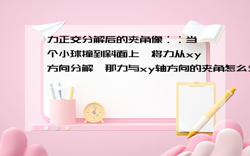 力正交分解后的夹角像：：当一个小球撞到斜面上,将力从xy方向分解,那力与xy轴方向的夹角怎么分析?（希望有一个直接点的方法,可以直接看出夹角是多少）