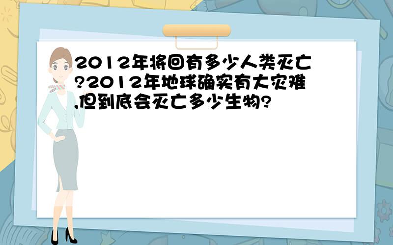 2012年将回有多少人类灭亡?2012年地球确实有大灾难,但到底会灭亡多少生物?