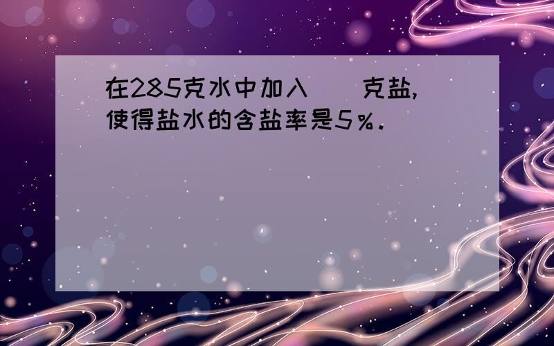 在285克水中加入（）克盐,使得盐水的含盐率是5％.