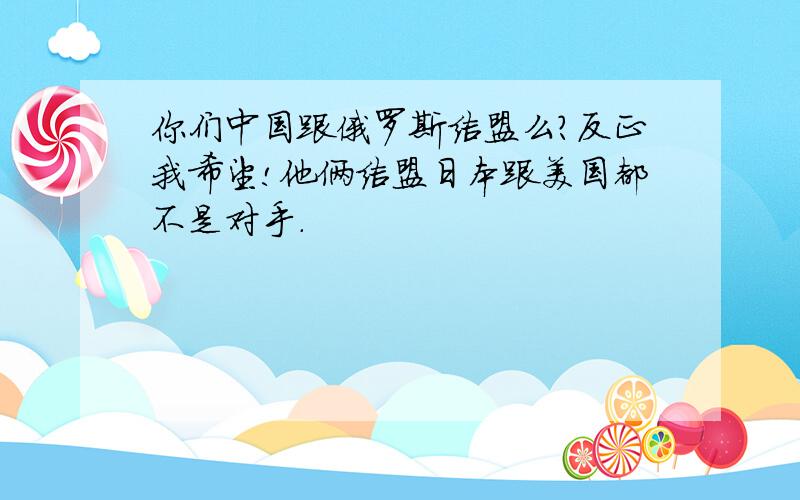 你们中国跟俄罗斯结盟么?反正我希望!他俩结盟日本跟美国都不是对手.