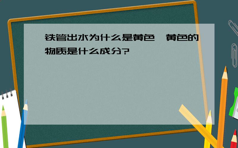 铁管出水为什么是黄色,黄色的物质是什么成分?