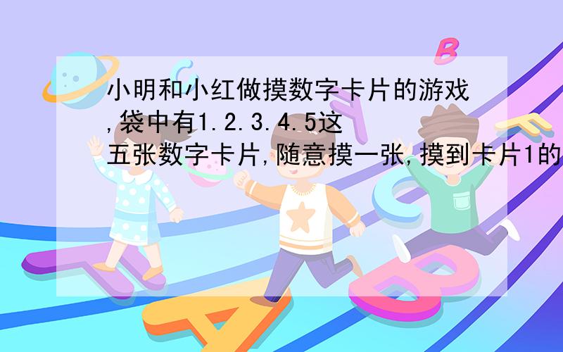 小明和小红做摸数字卡片的游戏,袋中有1.2.3.4.5这五张数字卡片,随意摸一张,摸到卡片1的可能性是百分之几