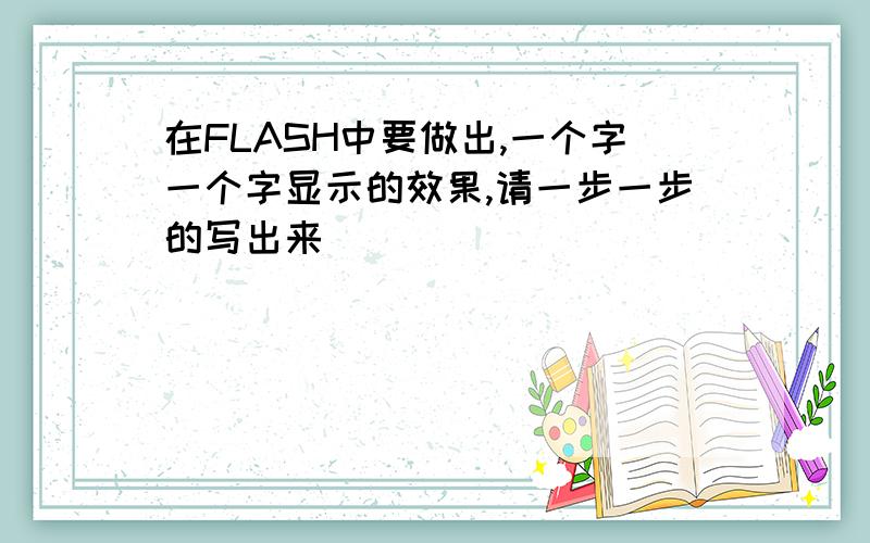 在FLASH中要做出,一个字一个字显示的效果,请一步一步的写出来