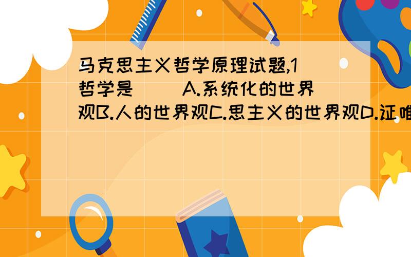 马克思主义哲学原理试题,1．哲学是( )A.系统化的世界观B.人的世界观C.思主义的世界观D.证唯物主义的世界观2．马克思主义认为,哲学的基本问题是（ ）A.思维和存在的关系问题.B.唯物主义和