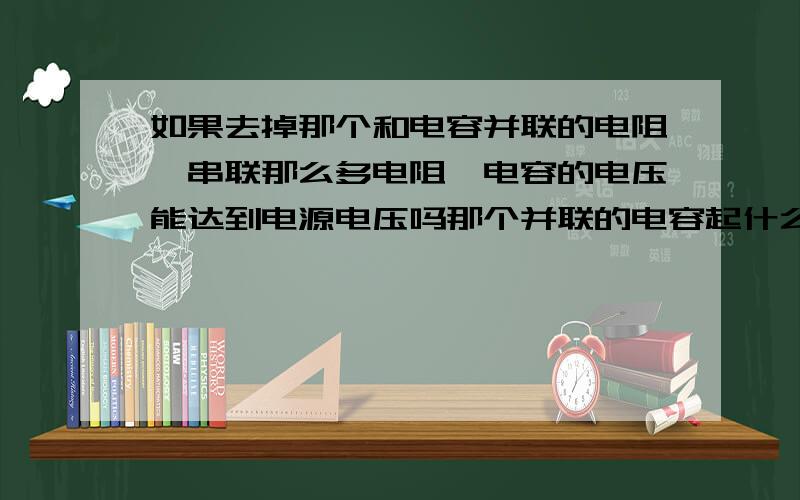 如果去掉那个和电容并联的电阻,串联那么多电阻,电容的电压能达到电源电压吗那个并联的电容起什么作用,我的财富值很少怎么充