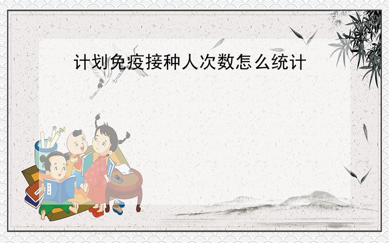 计划免疫接种人次数怎么统计