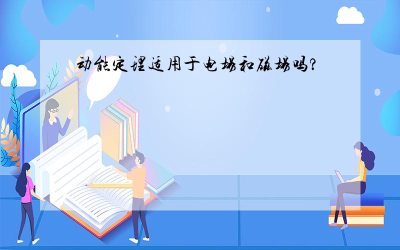 动能定理适用于电场和磁场吗?