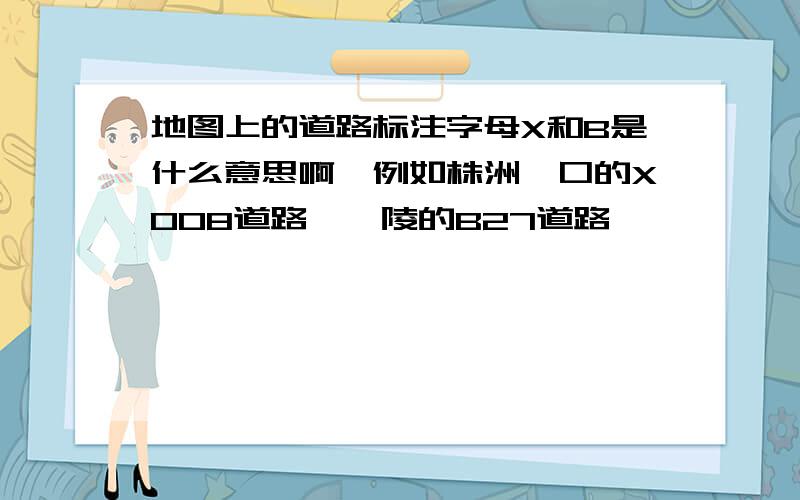 地图上的道路标注字母X和B是什么意思啊,例如株洲渌口的X008道路,醴陵的B27道路