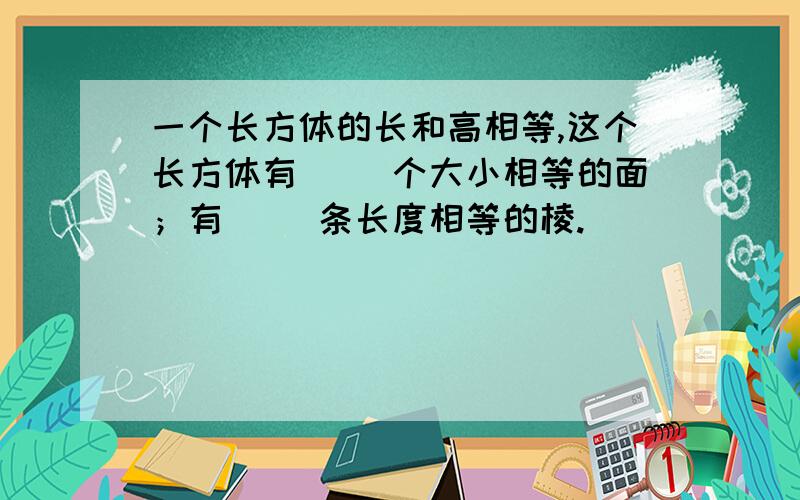 一个长方体的长和高相等,这个长方体有（ ）个大小相等的面；有（ ）条长度相等的棱.