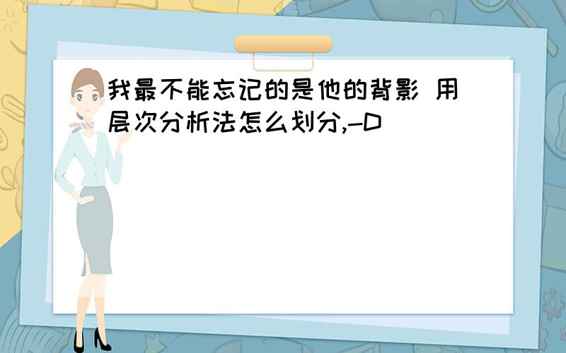 我最不能忘记的是他的背影 用层次分析法怎么划分,-D