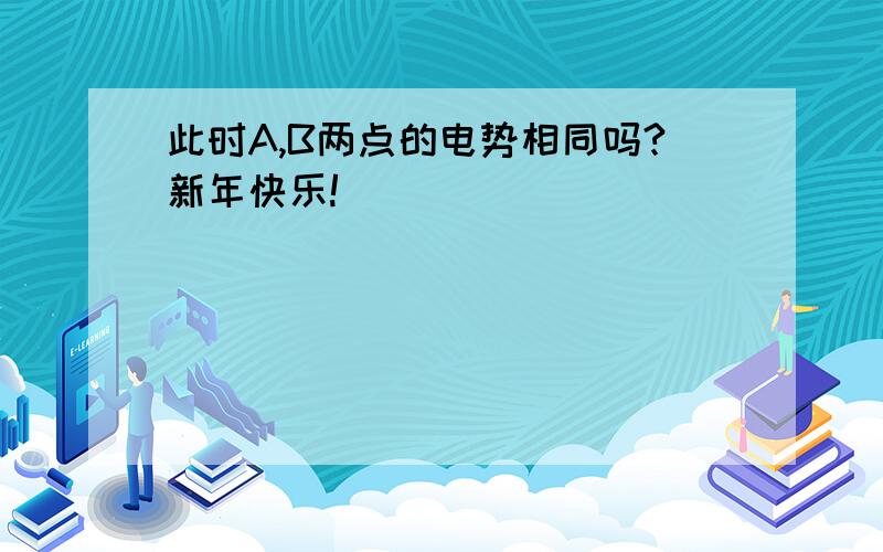 此时A,B两点的电势相同吗?新年快乐!