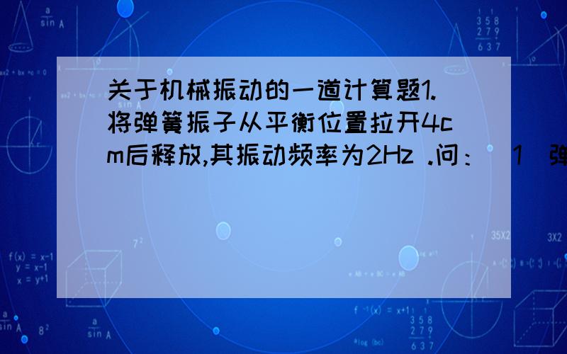 关于机械振动的一道计算题1.将弹簧振子从平衡位置拉开4cm后释放,其振动频率为2Hz .问：（1）弹簧振子的振幅是多少?（2）1s内通过的路程是多少?