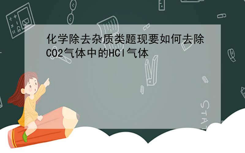 化学除去杂质类题现要如何去除CO2气体中的HCl气体