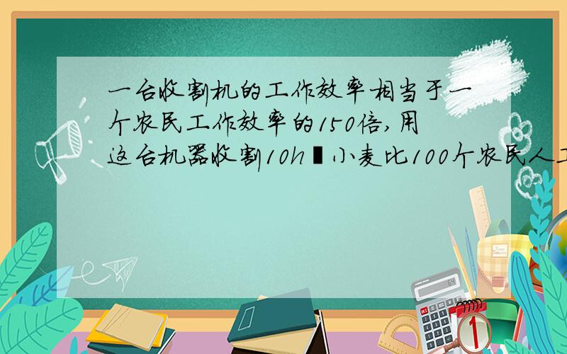 一台收割机的工作效率相当于一个农民工作效率的150倍,用这台机器收割10h㎡小麦比100个农民人工收割这些小麦少用1小时,这台收割机每小时收割多少公顷小麦?