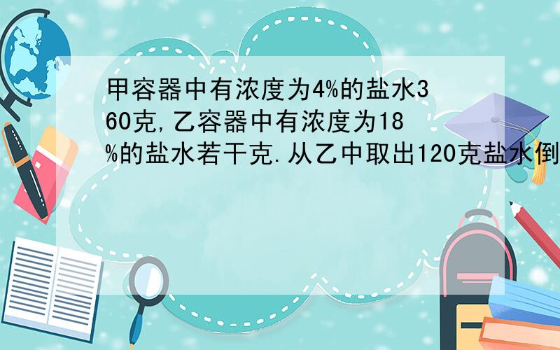 甲容器中有浓度为4%的盐水360克,乙容器中有浓度为18%的盐水若干克.从乙中取出120克盐水倒入甲,这时,甲、乙两个容器内盐水的含量相等,乙容器中原有盐水多少克?不要方程,好爹+50分了,11