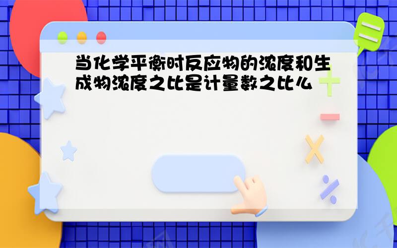 当化学平衡时反应物的浓度和生成物浓度之比是计量数之比么