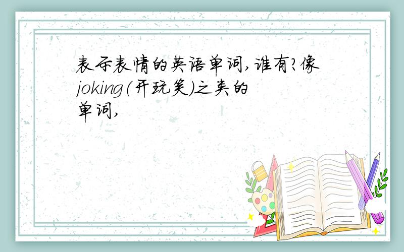 表示表情的英语单词,谁有?像joking（开玩笑）之类的单词,