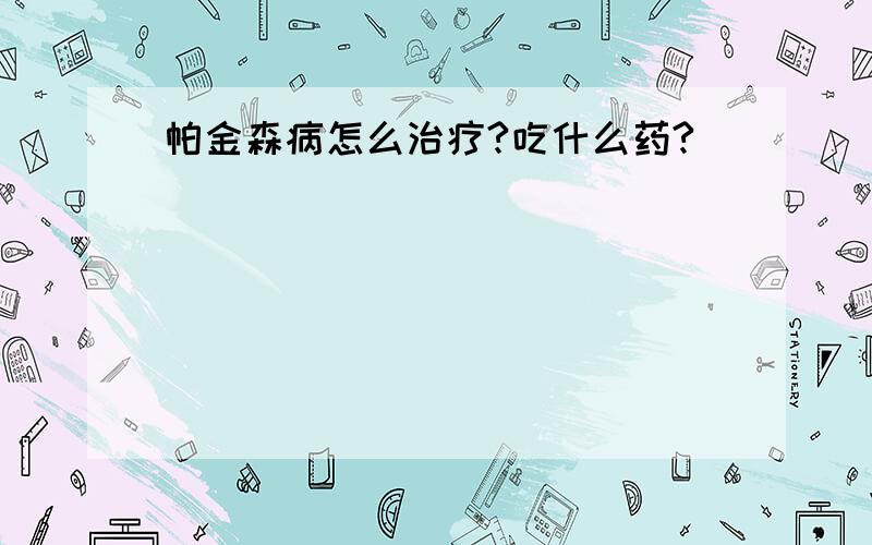 帕金森病怎么治疗?吃什么药?