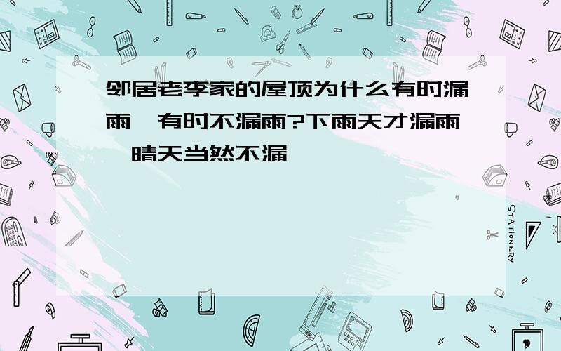 邻居老李家的屋顶为什么有时漏雨,有时不漏雨?下雨天才漏雨,晴天当然不漏