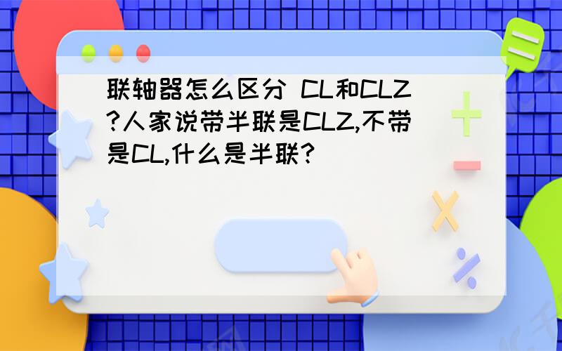 联轴器怎么区分 CL和CLZ?人家说带半联是CLZ,不带是CL,什么是半联?