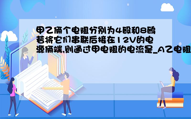 甲乙俩个电阻分别为4殴和8鸥若将它们串联后接在12V的电源俩端,则通过甲电阻的电流是_A乙电阻俩端的电压是