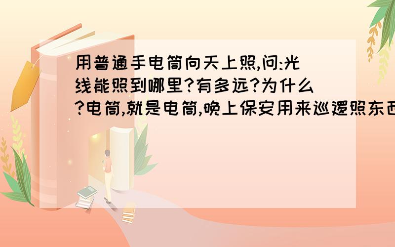 用普通手电筒向天上照,问:光线能照到哪里?有多远?为什么?电筒,就是电筒,晚上保安用来巡逻照东西的那种?