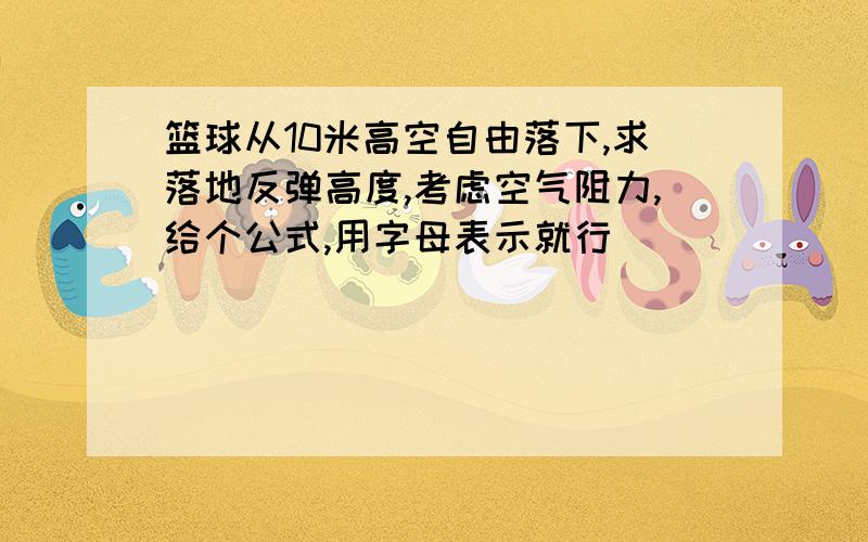 篮球从10米高空自由落下,求落地反弹高度,考虑空气阻力,给个公式,用字母表示就行