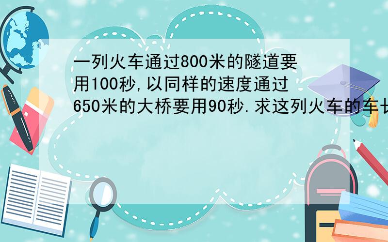 一列火车通过800米的隧道要用100秒,以同样的速度通过650米的大桥要用90秒.求这列火车的车长及速度.,应用题.