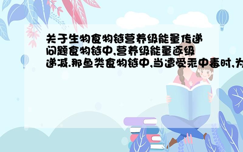 关于生物食物链营养级能量传递问题食物链中,营养级能量逐级递减.那鱼类食物链中,当遭受汞中毒时,为什么食物链越长,级别越高的鱼类体内含有的甲基汞越多?难道就因为大鱼吃了很多小鱼?