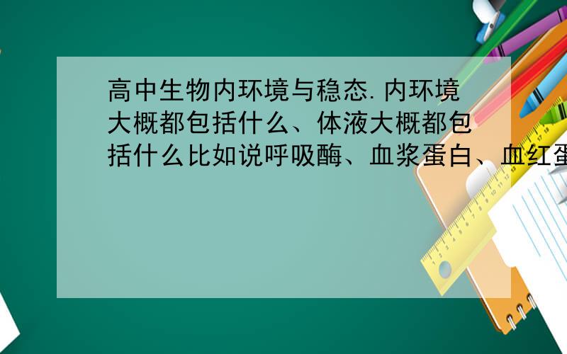 高中生物内环境与稳态.内环境大概都包括什么、体液大概都包括什么比如说呼吸酶、血浆蛋白、血红蛋白、氨基酸、消化液、血液血浆汗液尿液这些都属于内环境么?都属于体液么?如何分类?