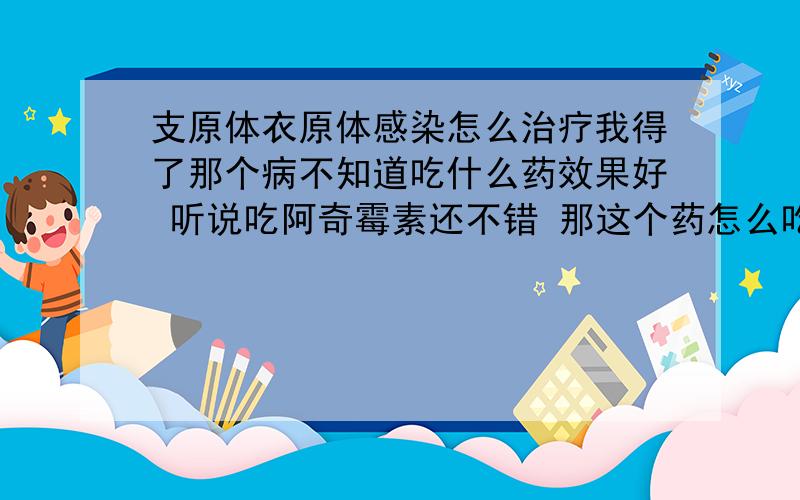 支原体衣原体感染怎么治疗我得了那个病不知道吃什么药效果好 听说吃阿奇霉素还不错 那这个药怎么吃 要吃多长时间 我以前打过点滴的 不知道怎么又有了 那个医生说吃药没有作用只要打