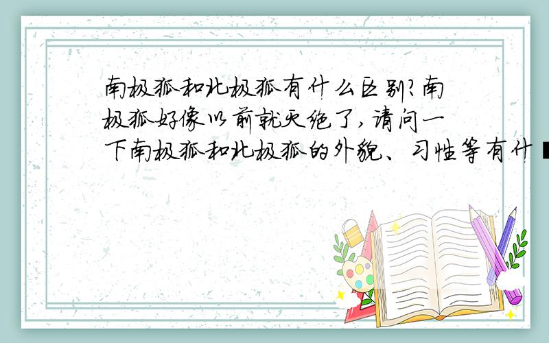 南极狐和北极狐有什么区别?南极狐好像以前就灭绝了,请问一下南极狐和北极狐的外貌、习性等有什麼区别?