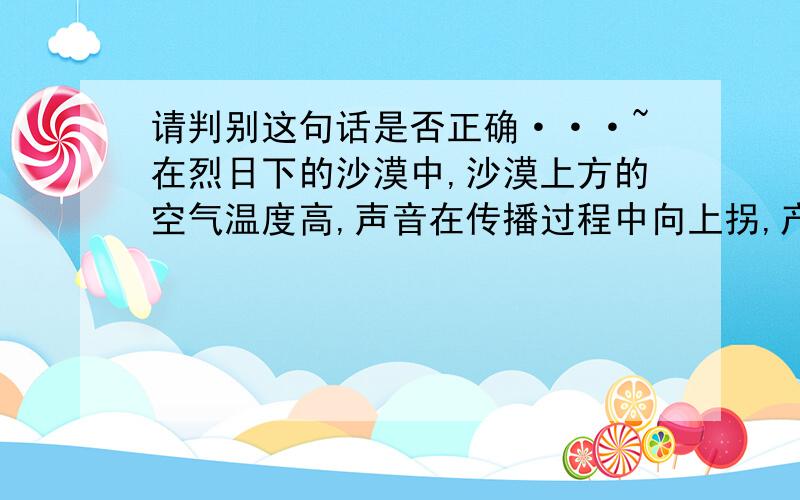 请判别这句话是否正确···~在烈日下的沙漠中,沙漠上方的空气温度高,声音在传播过程中向上拐,产生“跳跃”现象~（可是声音不是爱在温度低,密度大的地方走吗?）