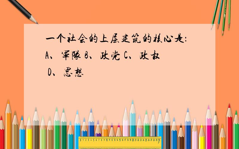 一个社会的上层建筑的核心是：A、军队 B、政党 C、政权 D、思想