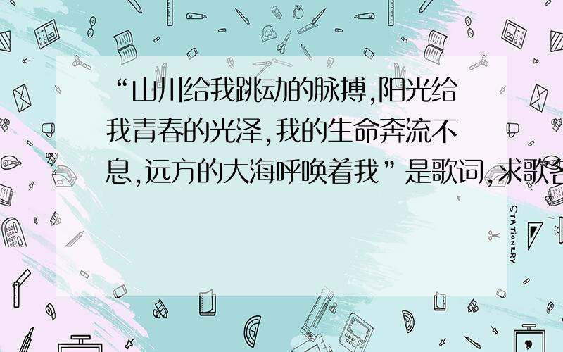 “山川给我跳动的脉搏,阳光给我青春的光泽,我的生命奔流不息,远方的大海呼唤着我”是歌词,求歌名!