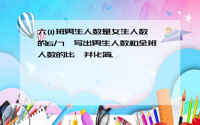 六(1)班男生人数是女生人数的6/7,写出男生人数和全班人数的比,并化简.