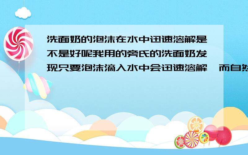 洗面奶的泡沫在水中迅速溶解是不是好呢我用的旁氏的洗面奶发现只要泡沫滴入水中会迅速溶解,而自然堂的就不会屈臣氏的泡沫洗面奶也不会那么快溶解 哪个好呢?