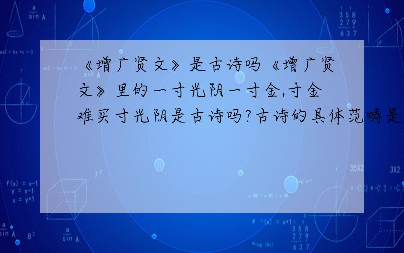 《增广贤文》是古诗吗《增广贤文》里的一寸光阴一寸金,寸金难买寸光阴是古诗吗?古诗的具体范畴是什么?