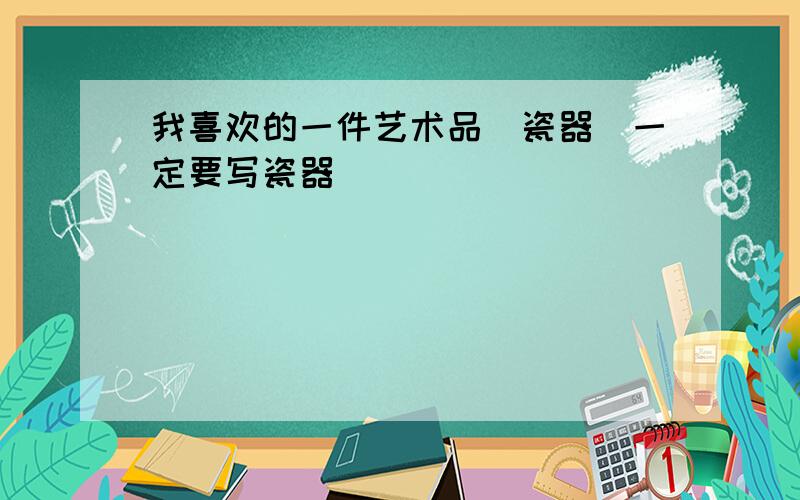 我喜欢的一件艺术品(瓷器）一定要写瓷器