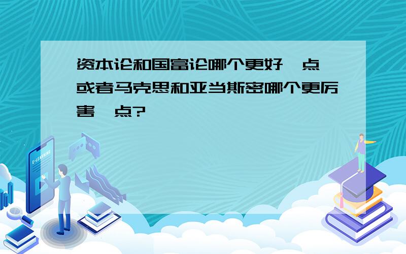 资本论和国富论哪个更好一点,或者马克思和亚当斯密哪个更厉害一点?