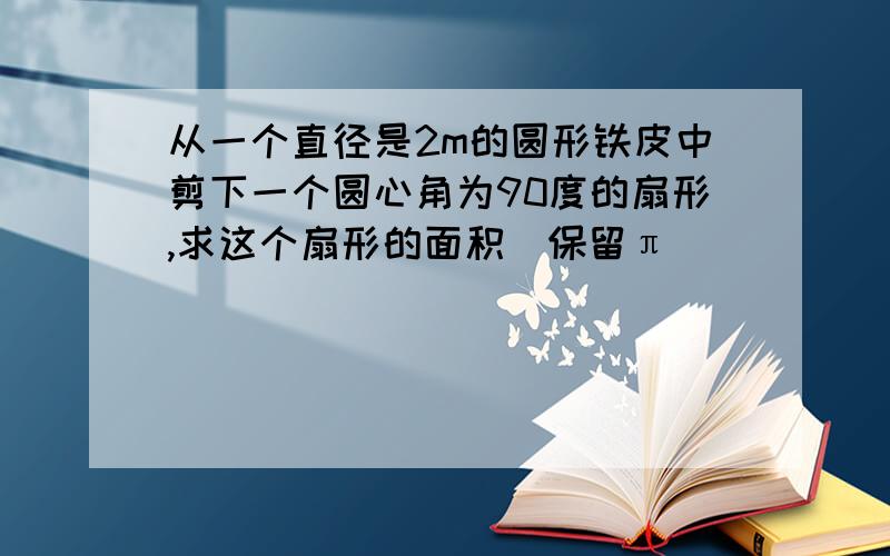 从一个直径是2m的圆形铁皮中剪下一个圆心角为90度的扇形,求这个扇形的面积(保留π)