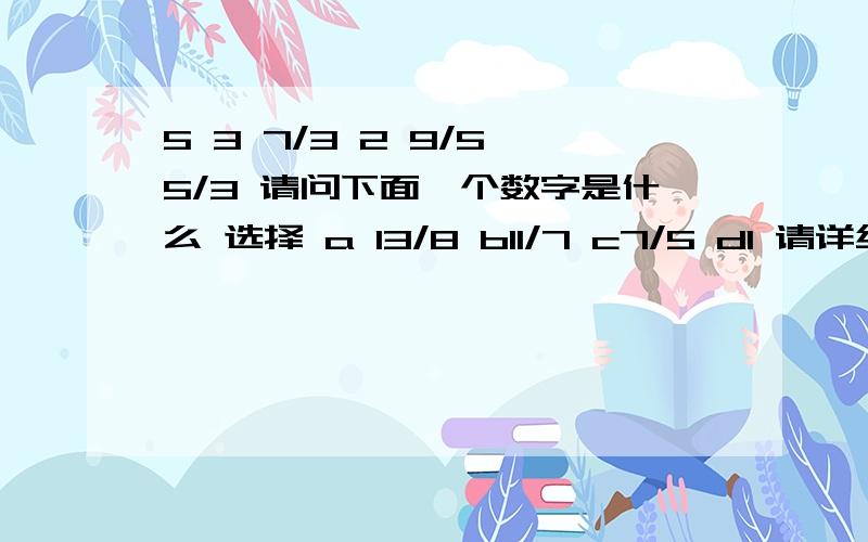 5 3 7/3 2 9/5 5/3 请问下面一个数字是什么 选择 a 13/8 b11/7 c7/5 d1 请详细说明选择的原因 和逻辑思维