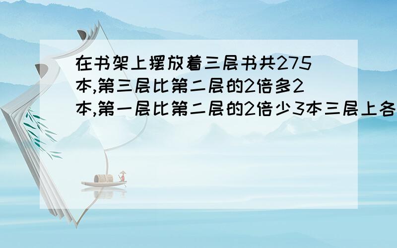 在书架上摆放着三层书共275本,第三层比第二层的2倍多2本,第一层比第二层的2倍少3本三层上各摆书多少本？