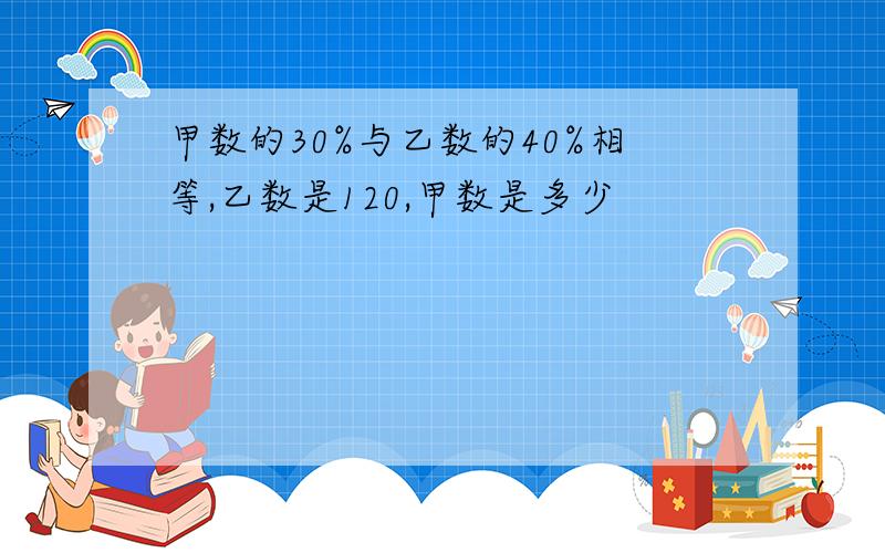 甲数的30%与乙数的40%相等,乙数是120,甲数是多少