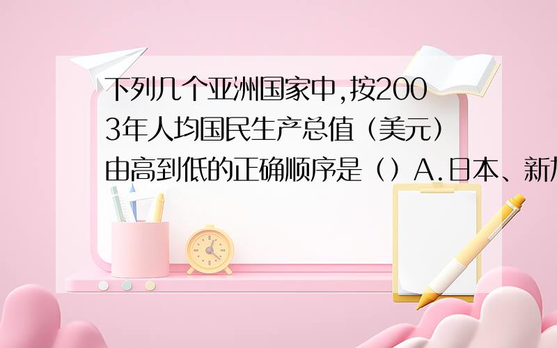 下列几个亚洲国家中,按2003年人均国民生产总值（美元）由高到低的正确顺序是（）A.日本、新加坡、中国、印度 B.日本、新家坡、印度、中国C.日本、中国、新加坡、印度 D.日本、印度、新