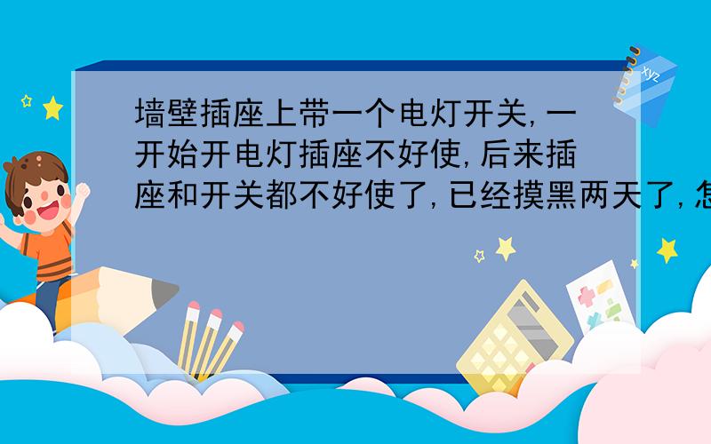 墙壁插座上带一个电灯开关,一开始开电灯插座不好使,后来插座和开关都不好使了,已经摸黑两天了,怎么修