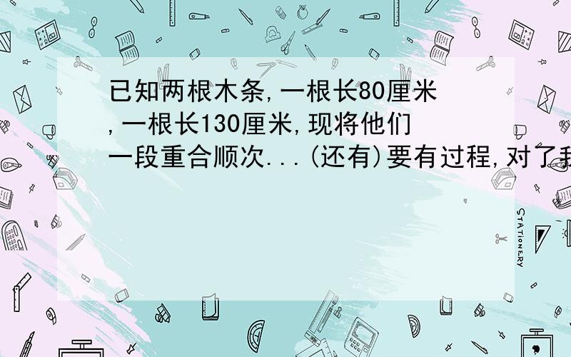 已知两根木条,一根长80厘米,一根长130厘米,现将他们一段重合顺次...(还有)要有过程,对了我会给分的已知两根木条,一根长80厘米,一根长130厘米,现将他们一端重合顺次放在同一条直线上,此时