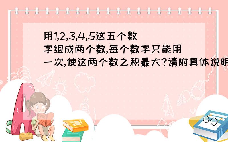 用1,2,3,4,5这五个数字组成两个数,每个数字只能用一次,使这两个数之积最大?请附具体说明.五个数字只能使用一次，也就使说只能是一个两位数加上一个三位数或是一个个位数加上四位数。答