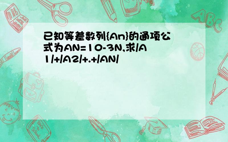 已知等差数列{An}的通项公式为AN=10-3N,求/A1/+/A2/+.+/AN/