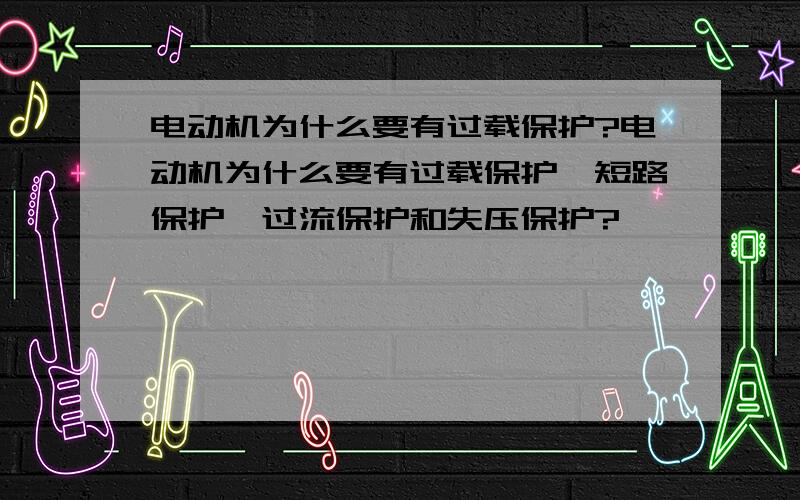 电动机为什么要有过载保护?电动机为什么要有过载保护、短路保护、过流保护和失压保护?